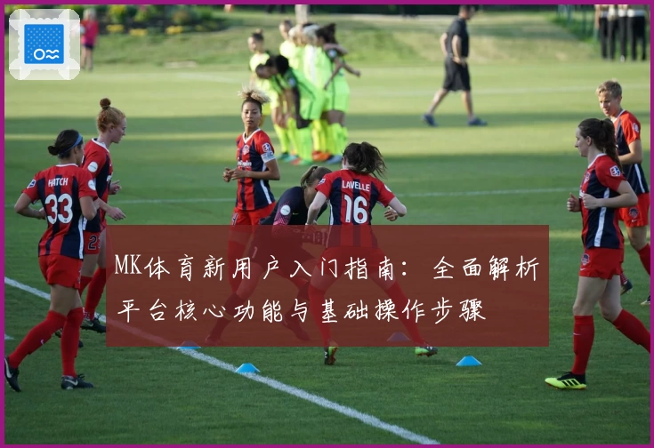 MK体育新用户入门指南：全面解析平台核心功能与基础操作步骤