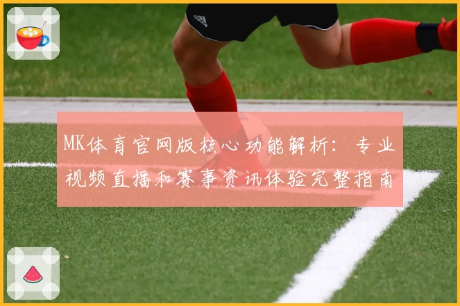MK体育官网版核心功能解析：专业视频直播和赛事资讯体验完整指南