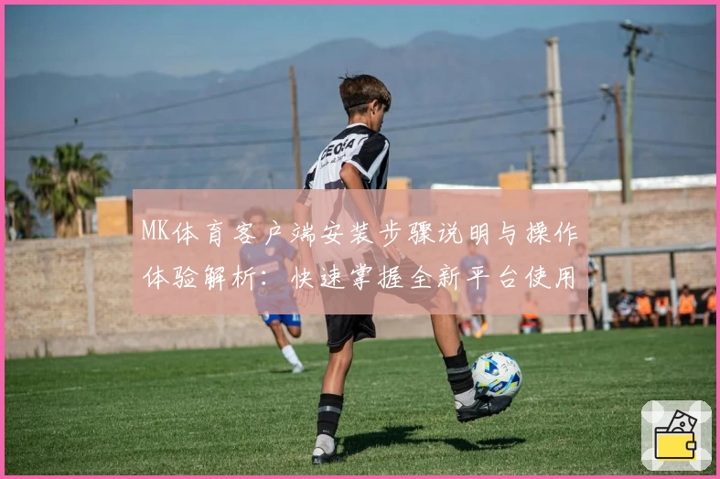MK体育客户端安装步骤说明与操作体验解析：快速掌握全新平台使用技巧
