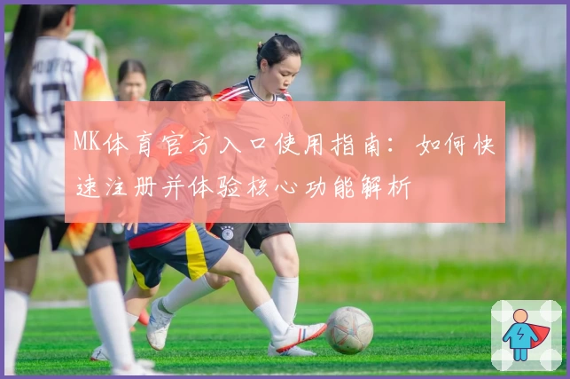 MK体育官方入口使用指南：如何快速注册并体验核心功能解析