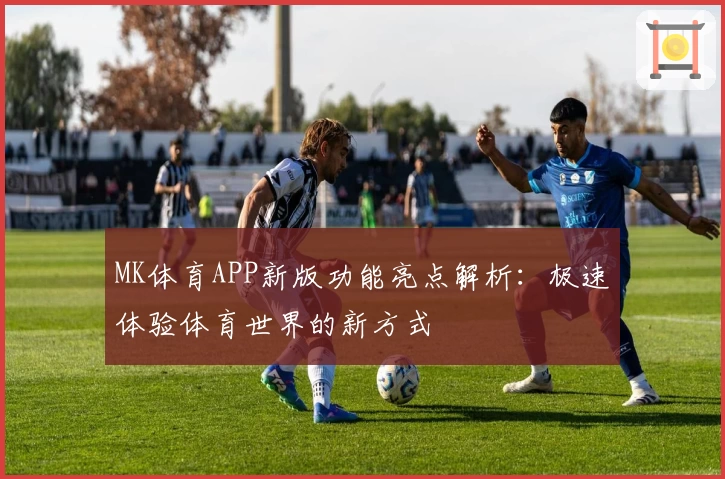 MK体育APP新版功能亮点解析：极速体验体育世界的新方式