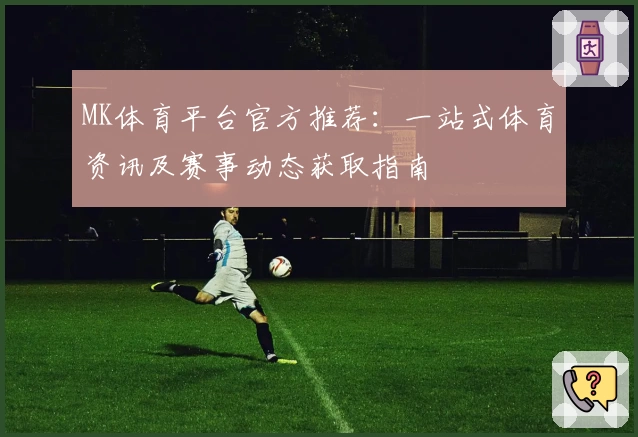 MK体育平台官方推荐：一站式体育资讯及赛事动态获取指南