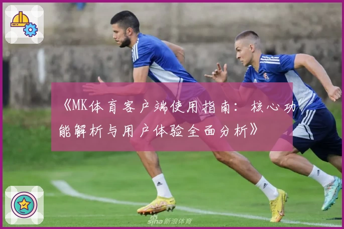 《MK体育客户端使用指南：核心功能解析与用户体验全面分析》