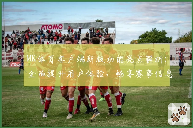 MK体育客户端新版功能亮点解析：全面提升用户体验，畅享赛事信息实时更新
