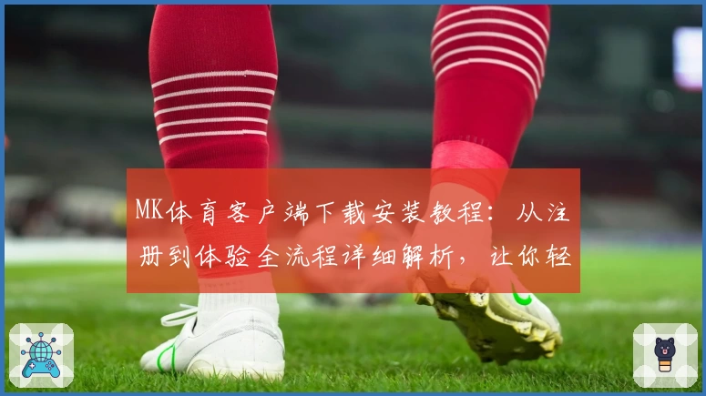 MK体育客户端下载安装教程：从注册到体验全流程详细解析，让你轻松掌握操作技巧