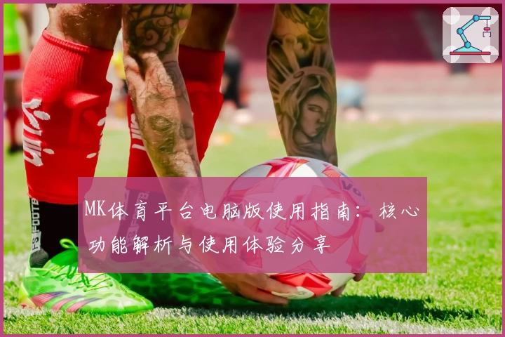 MK体育平台电脑版使用指南：核心功能解析与使用体验分享