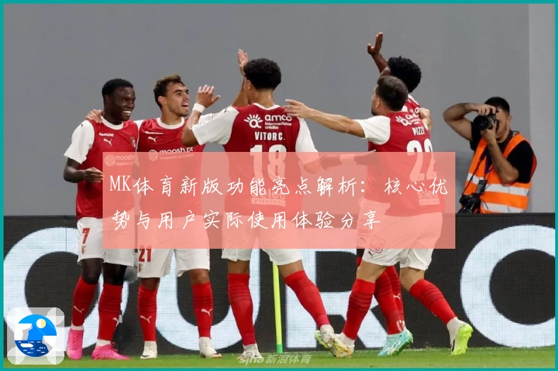 MK体育新版功能亮点解析：核心优势与用户实际使用体验分享