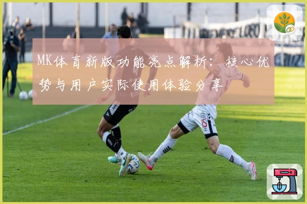 MK体育新版功能亮点解析：核心优势与用户实际使用体验分享