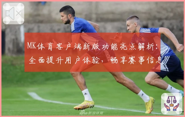 MK体育客户端新版功能亮点解析：全面提升用户体验，畅享赛事信息实时更新