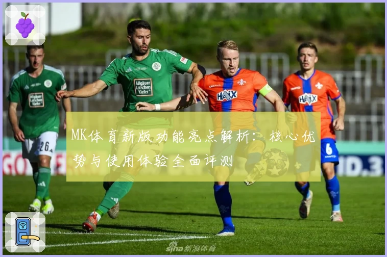 MK体育新版功能亮点解析：核心优势与使用体验全面评测