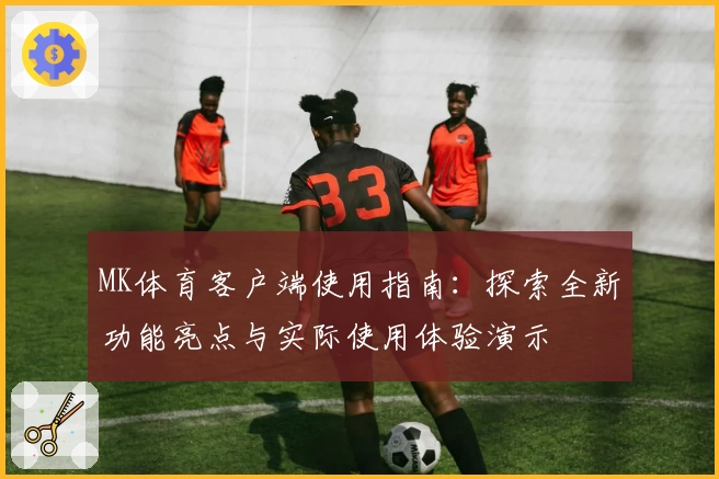 MK体育客户端使用指南：探索全新功能亮点与实际使用体验演示