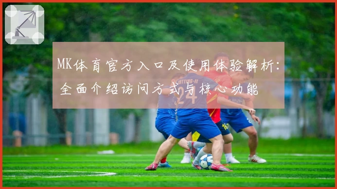 MK体育官方入口及使用体验解析：全面介绍访问方式与核心功能