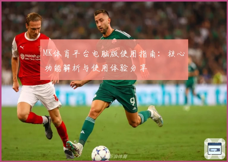 MK体育平台电脑版使用指南：核心功能解析与使用体验分享
