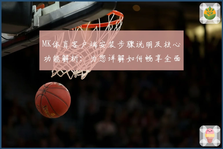 MK体育客户端安装步骤说明及核心功能解析：为您详解如何畅享全面运动资讯体验