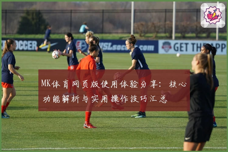 MK体育网页版使用体验分享：核心功能解析与实用操作技巧汇总
