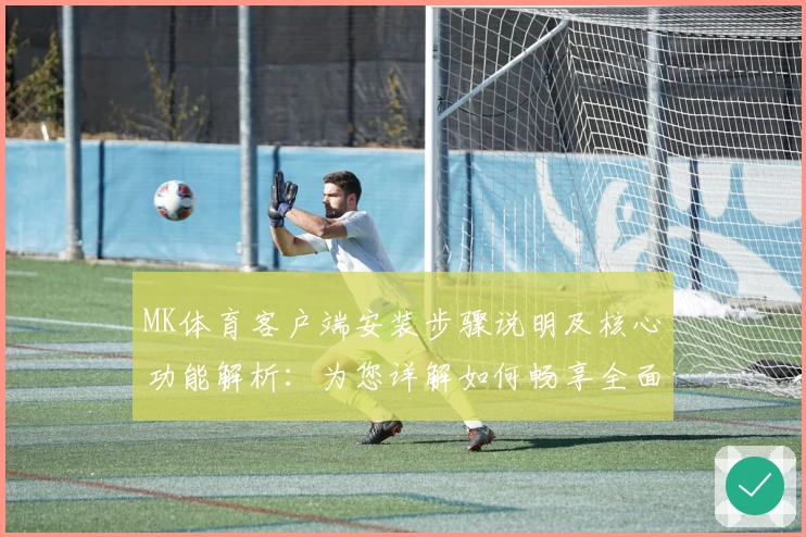 MK体育客户端安装步骤说明及核心功能解析：为您详解如何畅享全面运动资讯体验