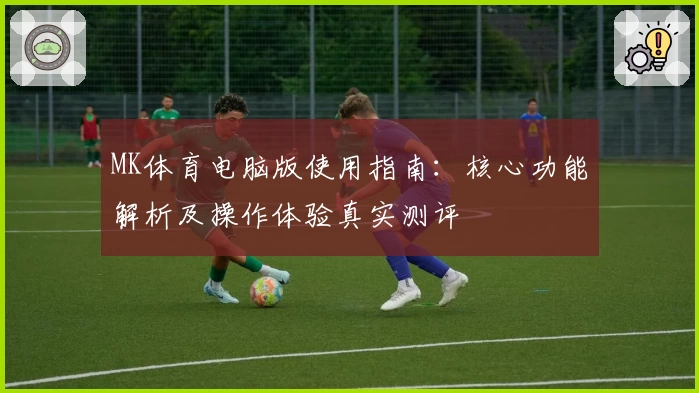 MK体育电脑版使用指南：核心功能解析及操作体验真实测评