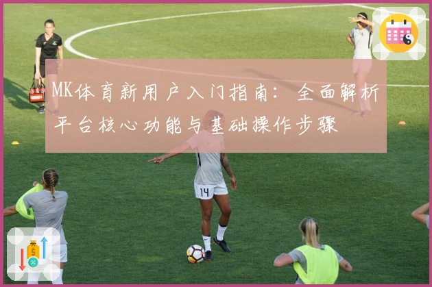 MK体育新用户入门指南：全面解析平台核心功能与基础操作步骤