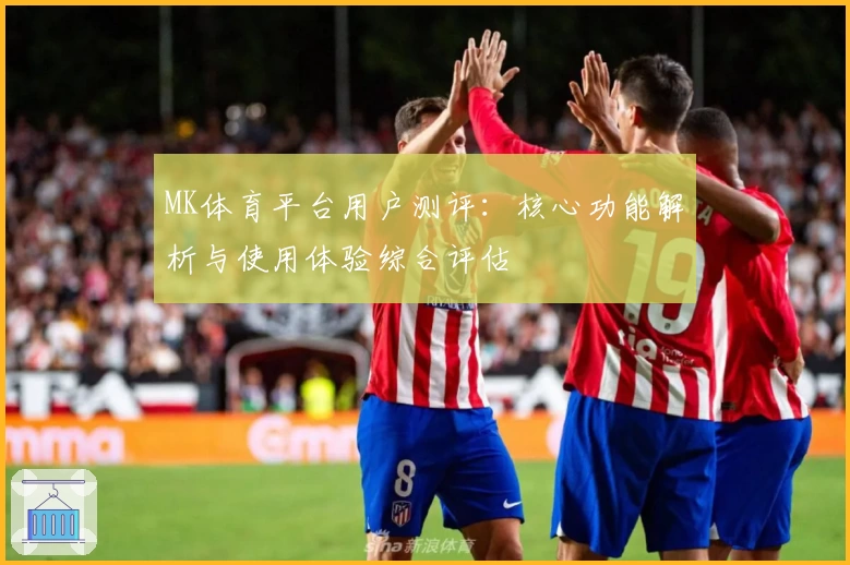 MK体育平台用户测评：核心功能解析与使用体验综合评估