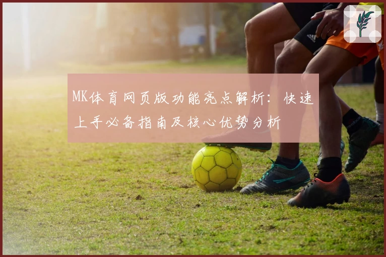 MK体育网页版功能亮点解析：快速上手必备指南及核心优势分析