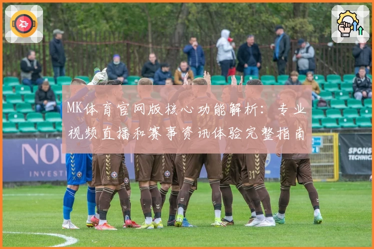 MK体育官网版核心功能解析：专业视频直播和赛事资讯体验完整指南